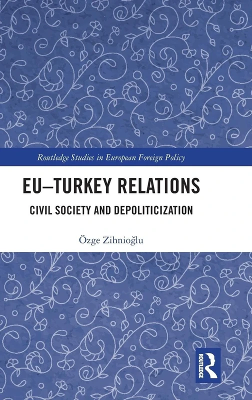 EU–Turkey Relations: Civil Society and Depoliticization (Routledge Studies in European Foreign Policy)