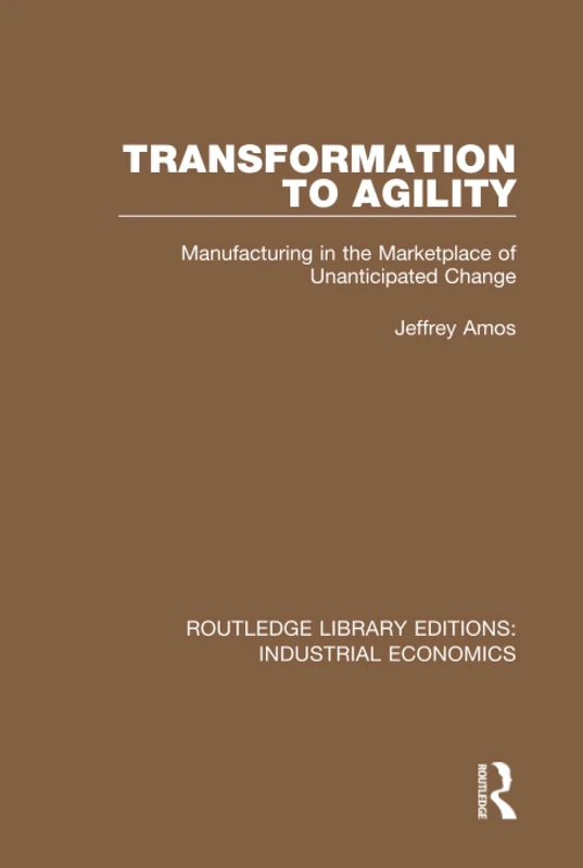 Transformation to Agility: Manufacturing in the Marketplace of Unanticipated Change: 33 (Routledge Library Editions: Industrial Economics)