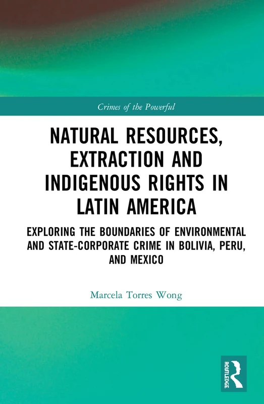 Natural Resources, Extraction and Indigenous Rights in Latin America: Exploring the Boundaries of Environmental and State-Corporate Crime in Bolivia, Peru, and Mexico (Crimes of the Powerful)