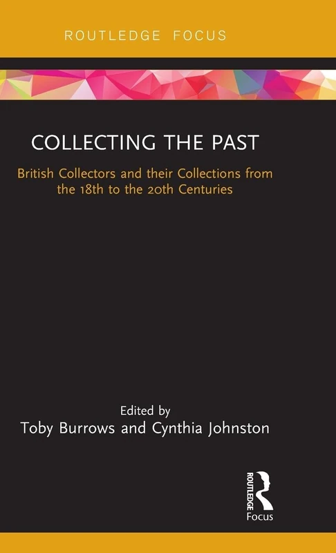 Collecting the Past: British Collectors and their Collections from the 18th to the 20th Centuries (Routledge Research in Museum Studies)