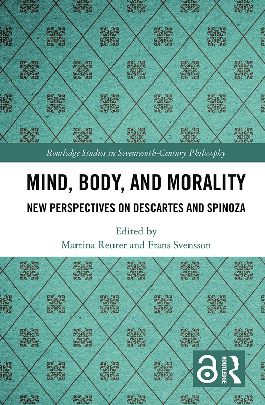 Mind, Body, and Morality: New Perspectives on Descartes and Spinoza (Routledge Studies in Seventeenth-Century Philosophy)