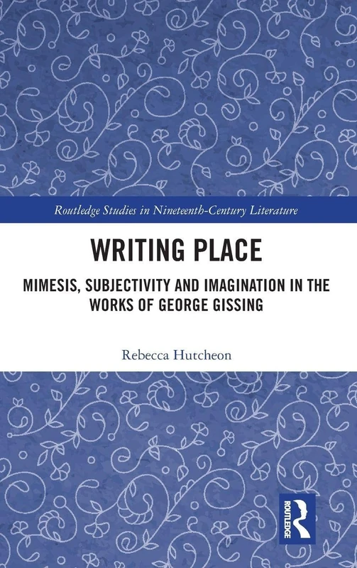 Writing Place: Mimesis, Subjectivity and Imagination in the Works of George Gissing (Routledge Studies in Nineteenth Century Literature)
