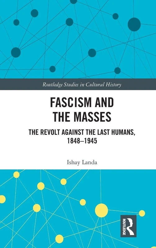 Fascism and the Masses: The Revolt Against the Last Humans, 1848-1945 (Routledge Studies in Cultural History)