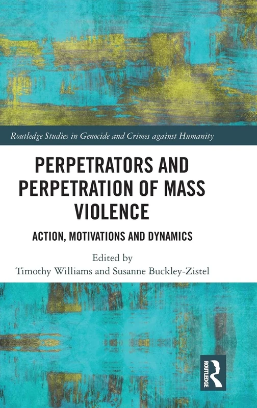 Perpetrators and Perpetration of Mass Violence: Action, Motivations and Dynamics (Routledge Studies in Genocide and Crimes against Humanity)
