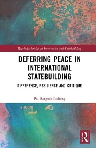 Deferring Peace in International Statebuilding: Difference, Resilience and Critique (Routledge Studies in Intervention and Statebuilding)