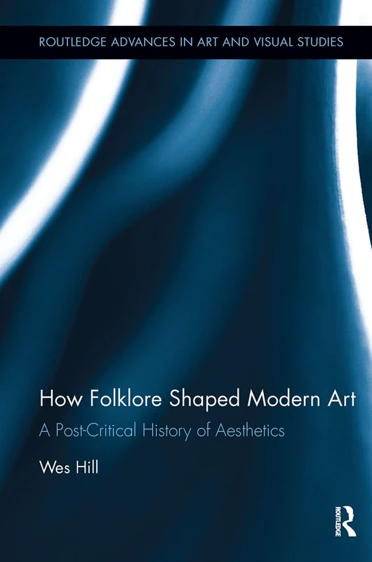 How Folklore Shaped Modern Art: A Post-Critical History of Aesthetics (Routledge Advances in Art and Visual Studies)