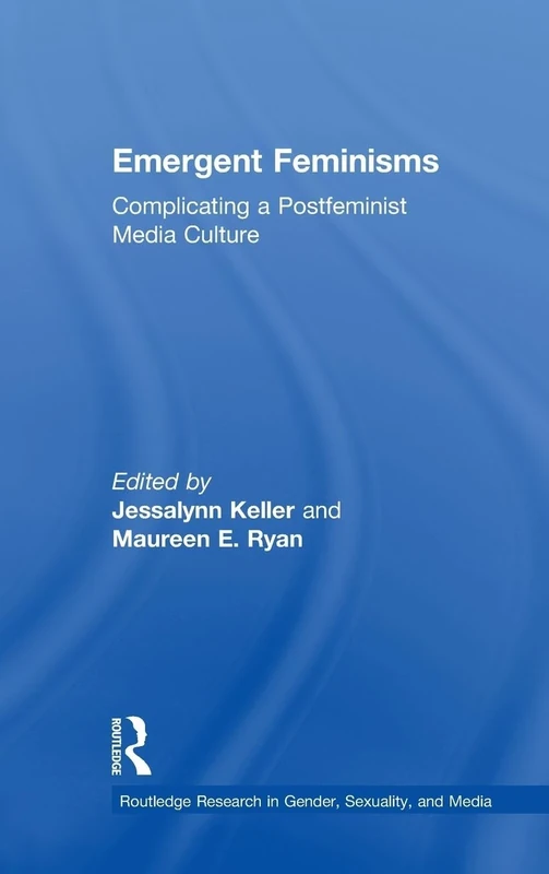 Emergent Feminisms: Complicating a Postfeminist Media Culture (Routledge Research in Gender, Sexuality, and Media)