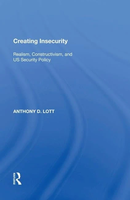 Creating Insecurity: Realism, Constructivism, and US Security Policy