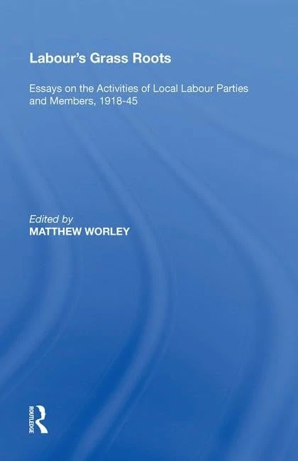 Labour's Grass Roots: Essays on the Activities of Local Labour Parties and Members, 191845