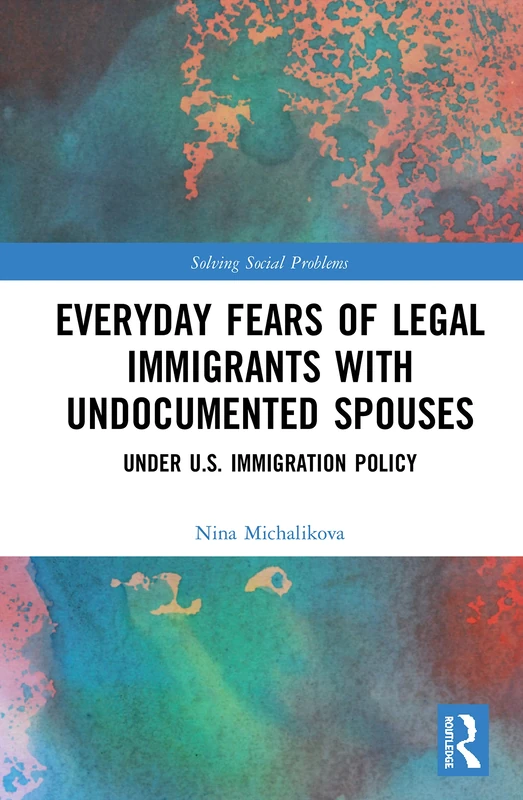 Everyday Fears of Legal Immigrants with Undocumented Spouses: Under U.S. Immigration Policy (Solving Social Problems)