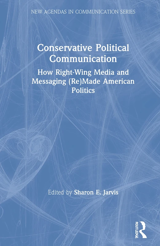 Conservative Political Communication: How Right-Wing Media and Messaging (Re)Made American Politics (New Agendas in Communication Series)