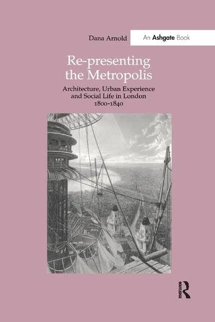 Re-Presenting the Metropolis: Architecture, Urban Experience and Social Life in London 1800–1840