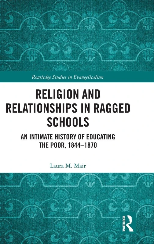 Religion and Relationships in Ragged Schools: An Intimate History of Educating the Poor, 1844-1870 (Routledge Studies in Evangelicalism)