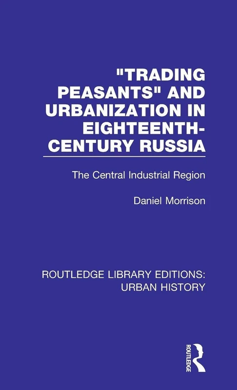 Trading Peasants and Urbanization in Eighteenth-Century Russia: The Central Industrial Region: 5 (Routledge Library Editions: Urban History)