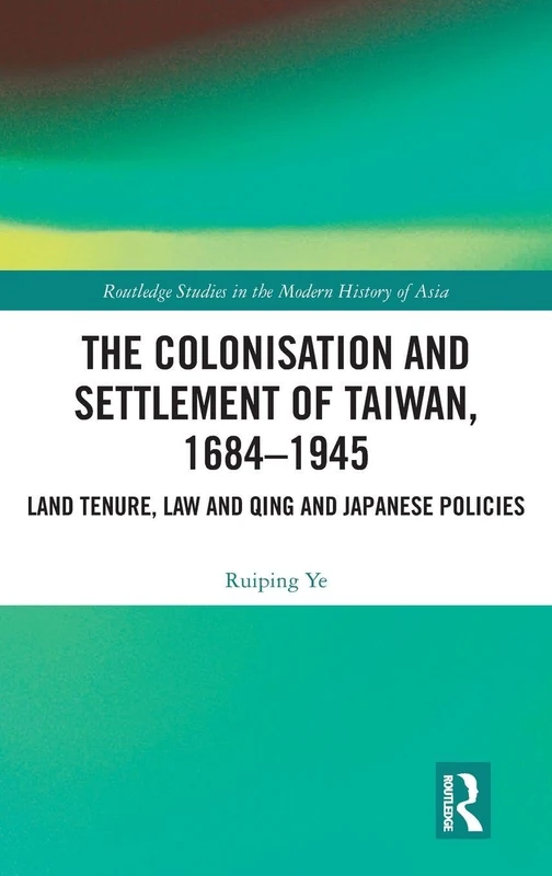 The Colonisation and Settlement of Taiwan, 1684–1945: Land Tenure, Law and Qing and Japanese Policies (Routledge Studies in the Modern History of Asia)