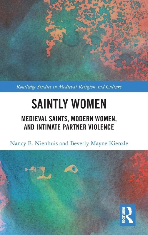 Saintly Women: Medieval Saints, Modern Women, and Intimate Partner Violence (Routledge Studies in Medieval Religion and Culture)