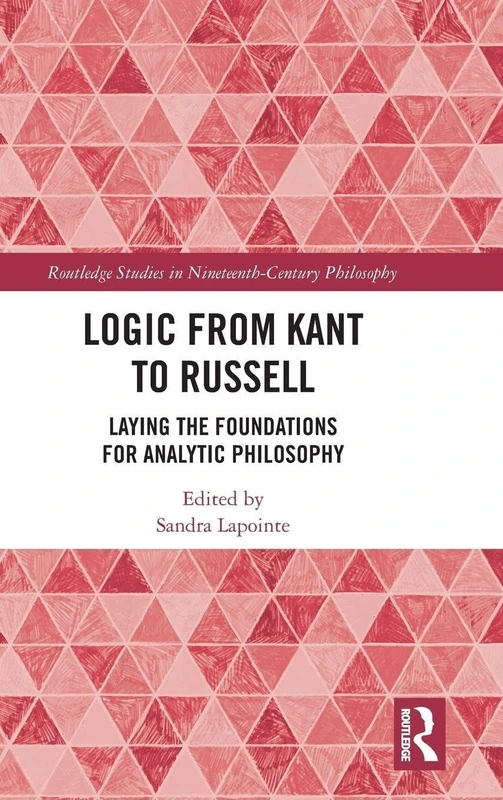 Logic from Kant to Russell: Laying the Foundations for Analytic Philosophy (Routledge Studies in Nineteenth-Century Philosophy)