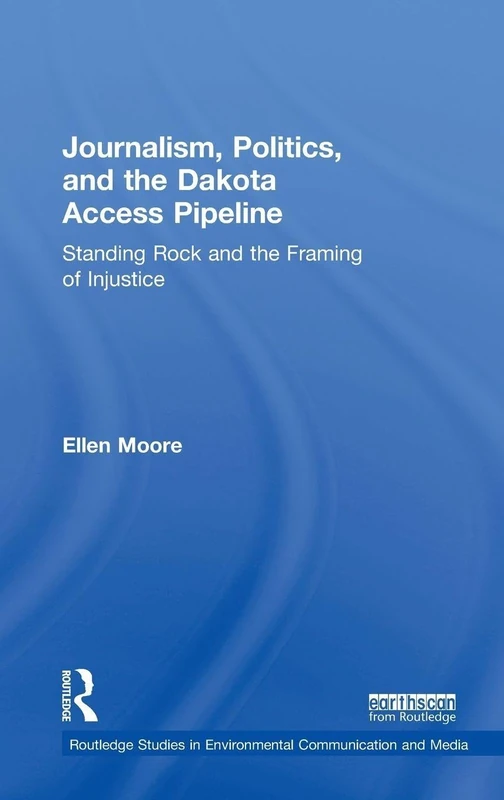 Journalism, Politics, and the Dakota Access Pipeline: Standing Rock and the Framing of Injustice (Routledge Studies in Environmental Communication and Media)