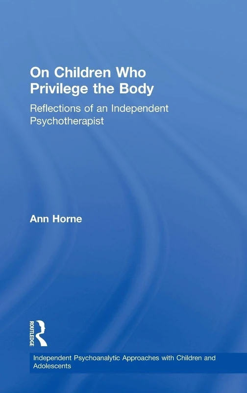On Children Who Privilege the Body: Reflections of an Independent Psychotherapist (Independent Psychoanalytic Approaches with Children and Adolescents)