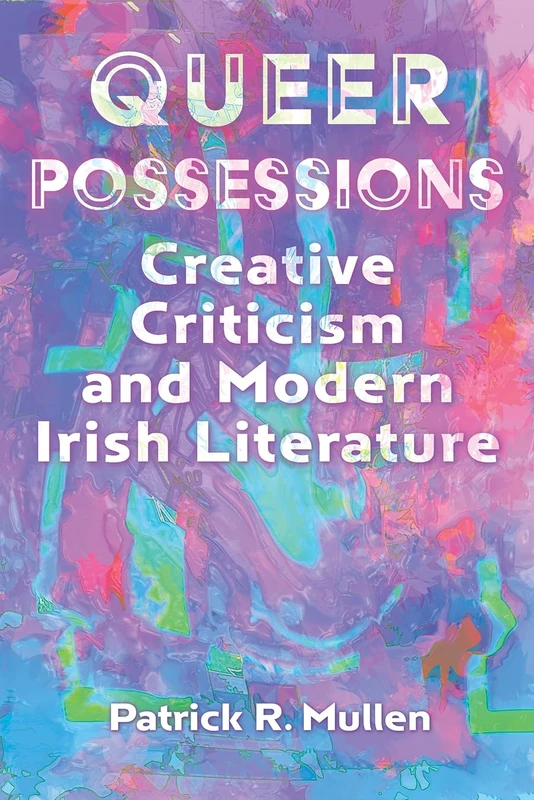 Queer Possessions: Creative Criticism and Modern Irish Literature (Irish Studies)