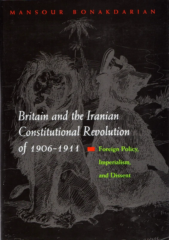 Britain and the Iranian Constitutional Revolution of 1906-1911: Foreign Policy, Imperialism and Dissent (Modern Intellectual & Political History of the Middle East)