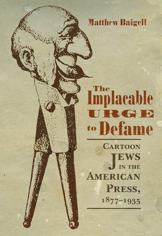 Implacable Urge to Defame: Cartoon Jews in the American Press, 1877-1935 (Judaic Traditions in Literature, Music and Art)