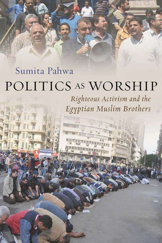Politics as Worship: Righteous Activism and the Egyptian Muslim Brothers (Modern Intellectual and Political History of the Middle East)