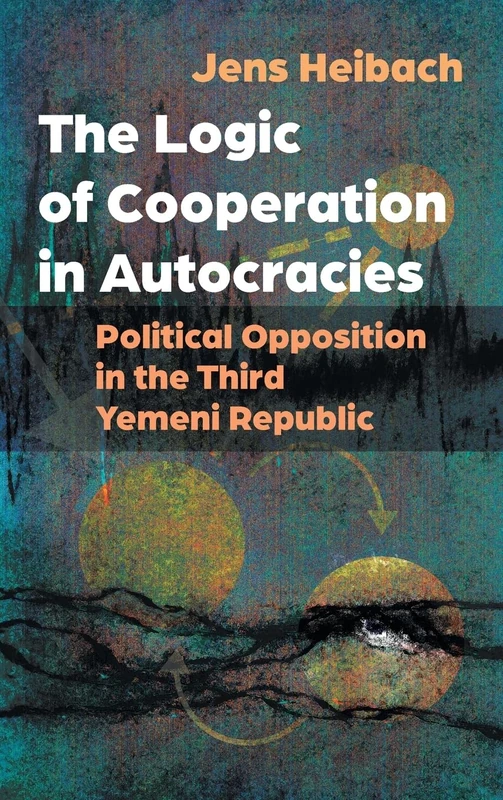 The Logic of Cooperation in Autocracies: Political Opposition in the Third Yemeni Republic (Modern Intellectual and Political History of the Middle East)