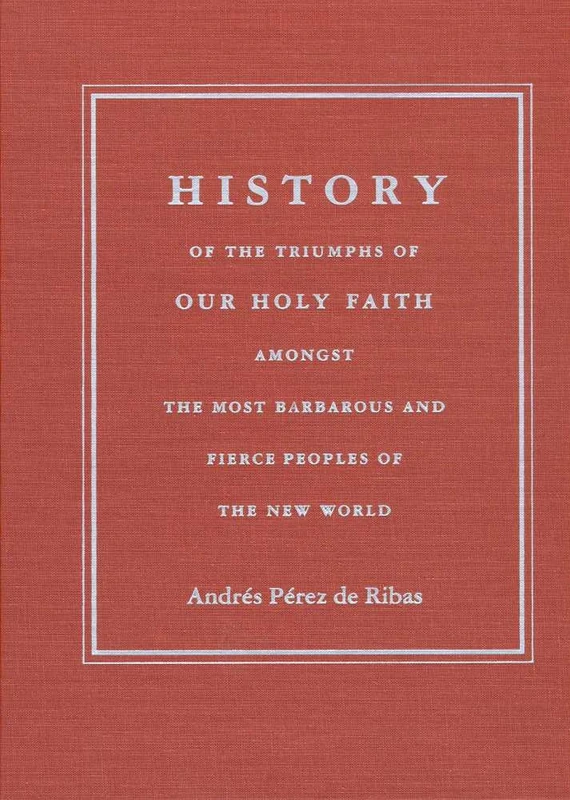 History of the Triumphs of Our Holy Faith Amongst the Most Barbarous and Fierce Peoples of the New World