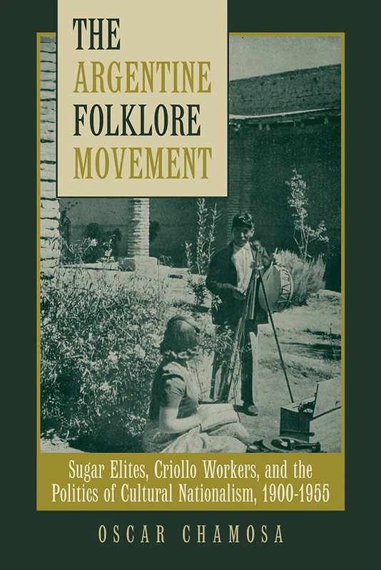 The Argentine Folklore Movement: Sugar Elites, Criollo Workers and the Politics of Cultural Nationalism, 1900-1955