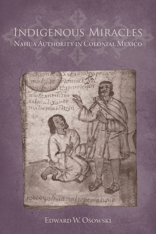 Indigenous Miracles: Nahua Authority in Colonial Mexico (First Peoples: New Directions in Indigenous Studies)