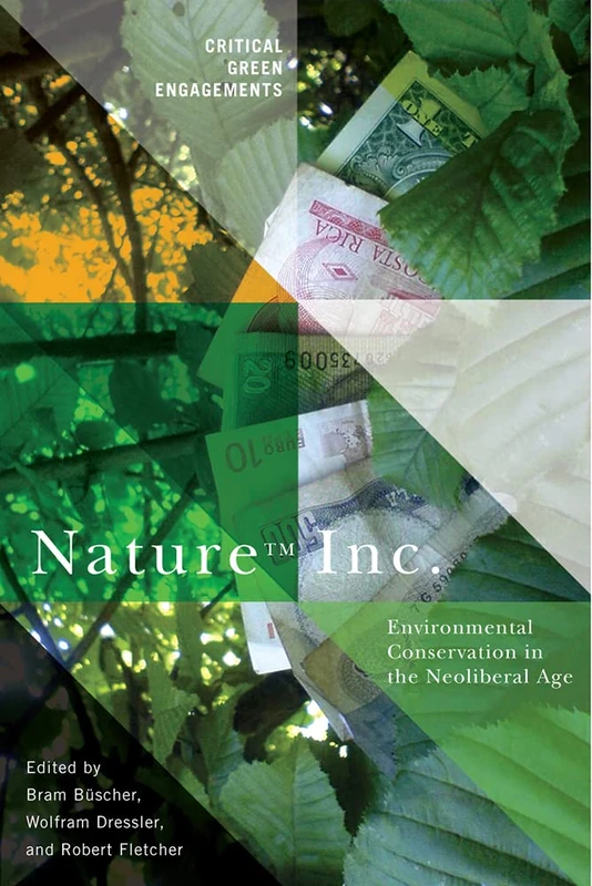 Nature Inc.: Environmental Conservation in the Neoliberal Age (Critical Green Engagements: Investigating the Green Economy) (Critical Green ... the Green Economy and Its Alternatives)