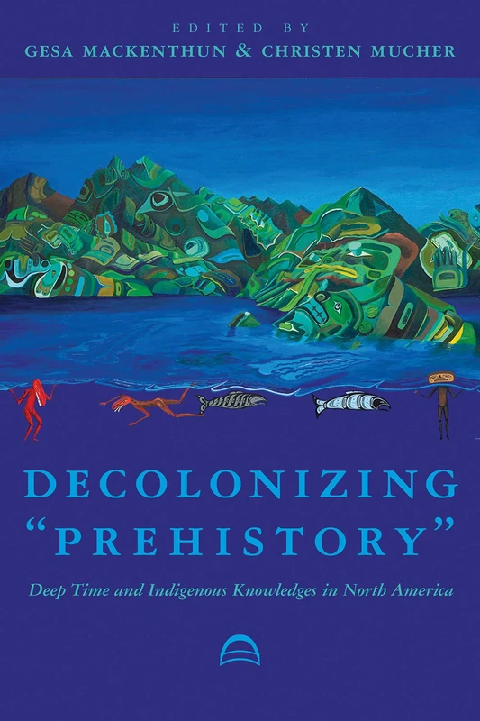 Decolonizing ""Prehistory: Deep Time and Indigenous Knowledges in North America (Archaeology of Indigenous-Colonial Interactions in the Americas)