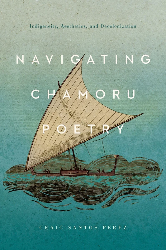 Navigating CHamoru Poetry: Indigeneity, Aesthetics, and Decolonization (Critical Issues in Indigenous Studies)