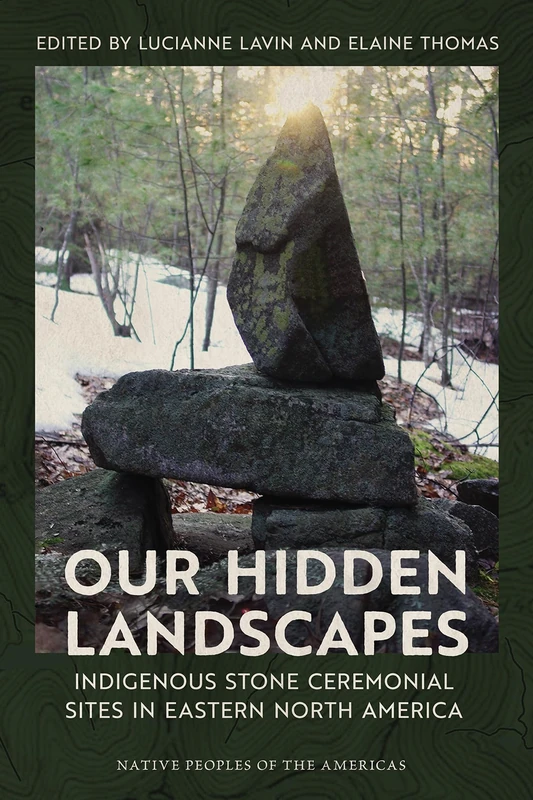 Our Hidden Landscapes: Indigenous Stone Ceremonial Sites in Eastern North America (Native Peoples of the Americas)