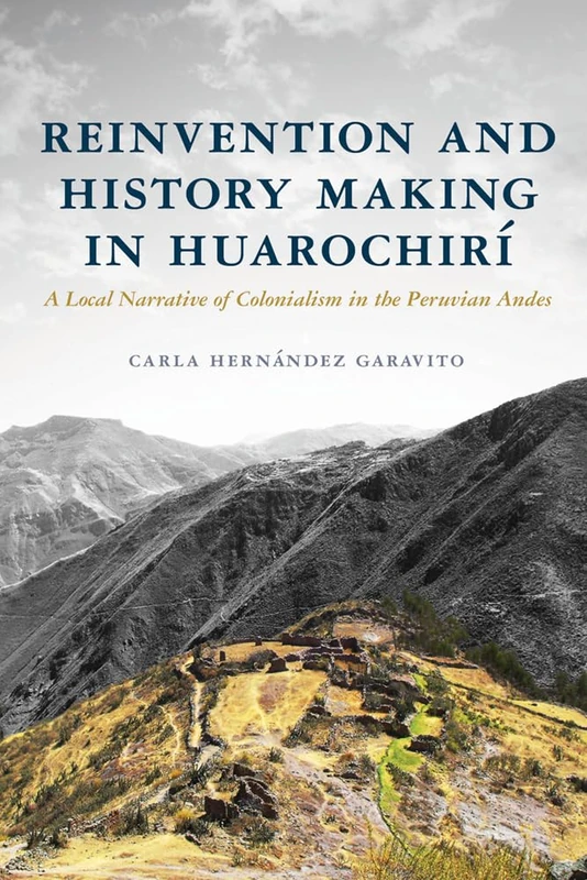 Reinvention and History Making in Huarochirí: A Local Narrative of Colonialism in the Peruvian Andes (Archaeology of Indigenous-Colonial Interactions in the Americas)