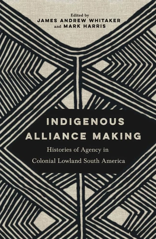 Indigenous Alliance Making: Histories of Agency in Colonial Lowland South America
