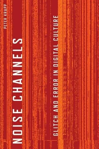 Noise Channels: Glitch and Error in Digital Culture (Electronic Mediations)