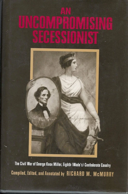 An Uncompromising Secessionist: The Civil War of George Knox Miller, Eighth (Wade's) Confederate Cavalry