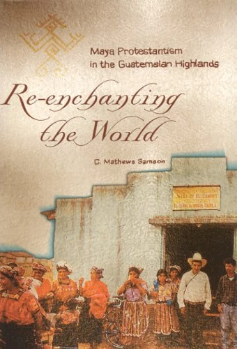 Re-enchanting the World: Maya Protestantism in the Guatemalan Highlands (Contemporary American Indian Studies)