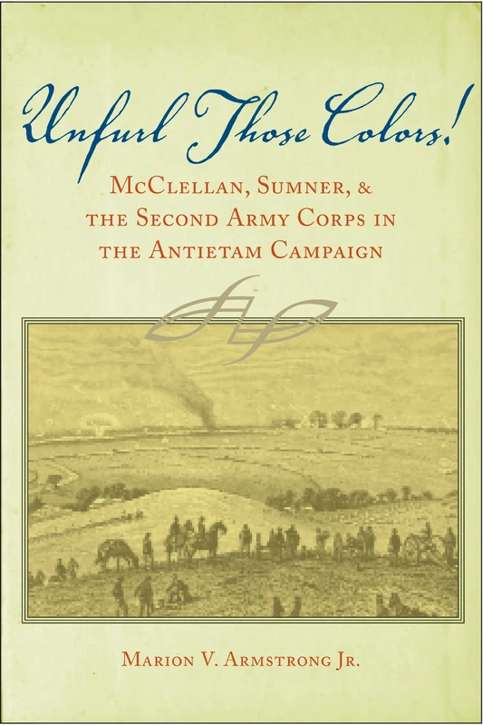 Unfurl Those Colors!: McClellan, Sumner, and the Second Army Corps in the Antietam Campaign