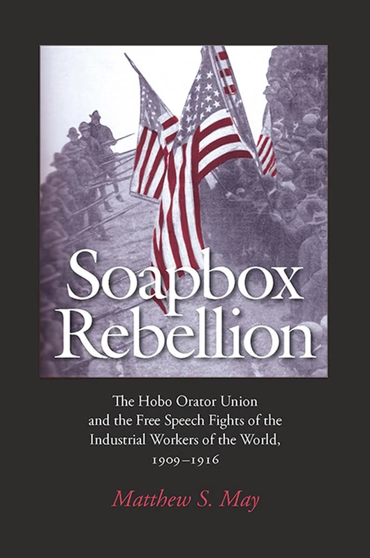 Soapbox Rebellion: The Hobo Orator Union and the Free Speech Fights of the Industrial Workers of the World, 1909-1916 (Albma Rhetoric Cult & Soc Crit) (Rhetoric, Culture, and, Social Critique)