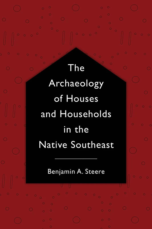 The Archaeology of Houses and Households in the Native Southeast (Archaeology of the American South: New Directions and Perspectives)
