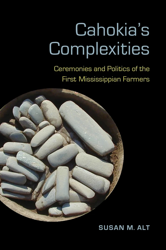 Cahokia's Complexities: Ceremonies and Politics of the First Mississippian Farmers (Archaeology of the American South: New Directions and Perspectives)