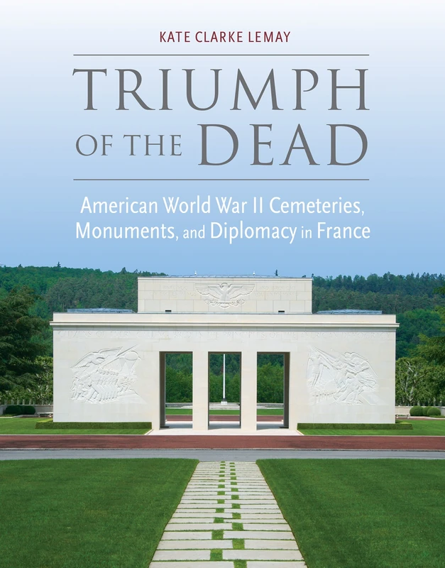 Triumph of the Dead: American World War II Cemeteries, Monuments, and Diplomacy in France (War, Memory, and Culture)
