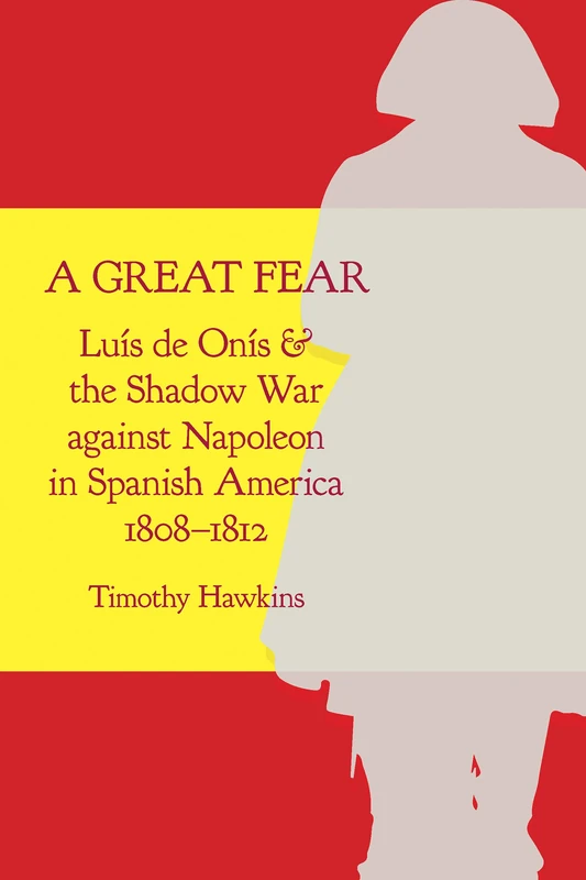 A Great Fear: Luís De onís and the Shadow War Against Napoleon in Spanish America, 1808–1812 (Atlantic Crossings)