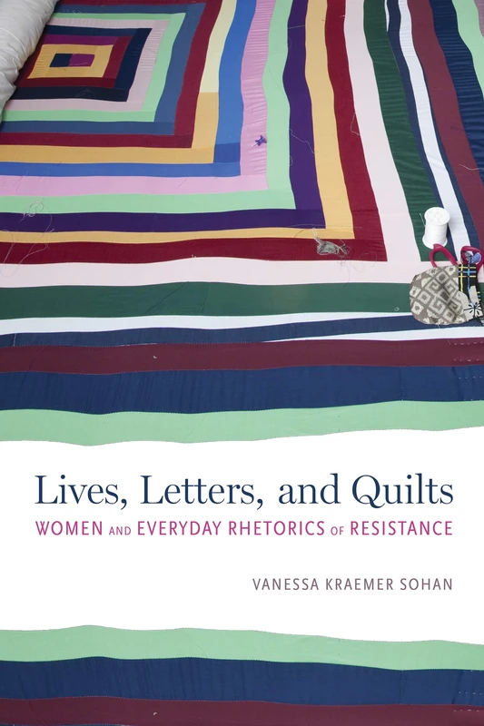 Lives, Letters, and Quilts: Women and Everyday Rhetorics of Resistance (Rhetoric, Culture, and, Social Critique)