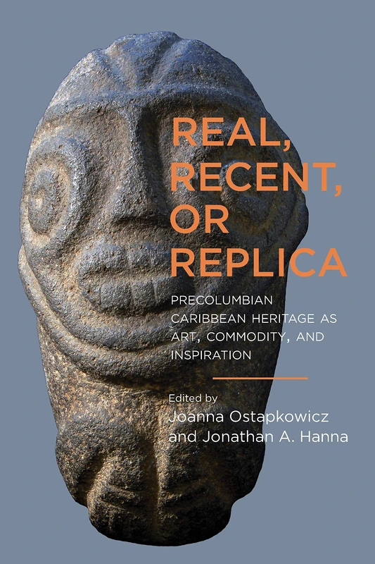 Real, Recent, or Replica: Precolumbian Caribbean Heritage As Art, Commodity, and Inspiration (Caribbean Archaeology and Ethnohistory Series)