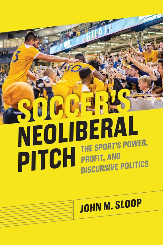 Soccer's Neoliberal Pitch: The Sport's Power, Profit, and Discursive Politics (Rhetoric, Culture, and, Social Critique)
