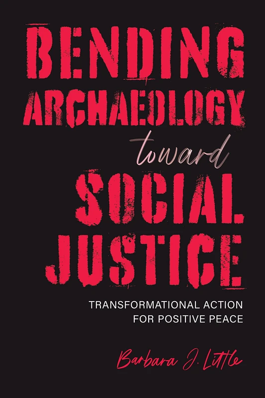Bending Archaeology toward Social Justice: Transformational Action for Positive Peace (Archaeologies of Restorative Justice)